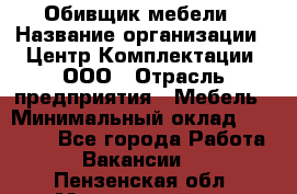 Обивщик мебели › Название организации ­ Центр Комплектации, ООО › Отрасль предприятия ­ Мебель › Минимальный оклад ­ 70 000 - Все города Работа » Вакансии   . Пензенская обл.,Мокшанский р-н